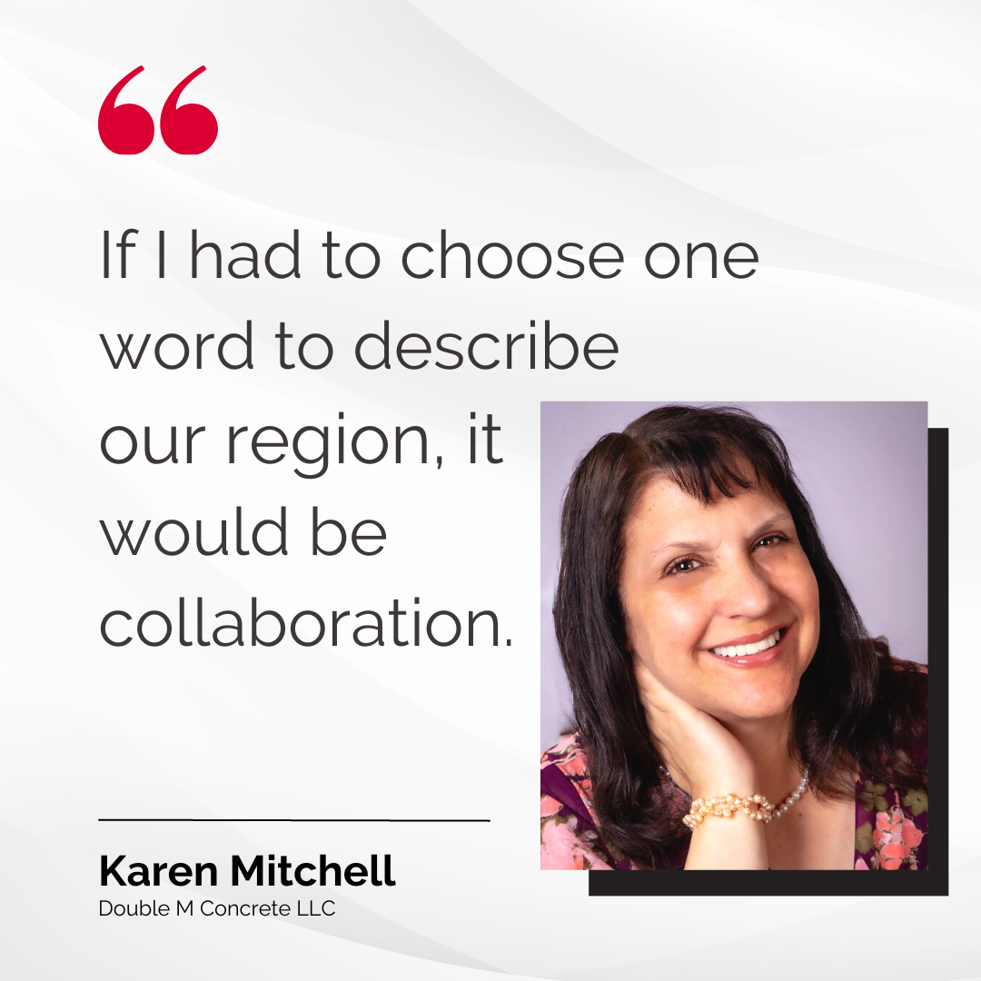 "If I had to choose one word to describe our region, it would be collaboration." - Karen Mitchell, Double M Concrete LLC